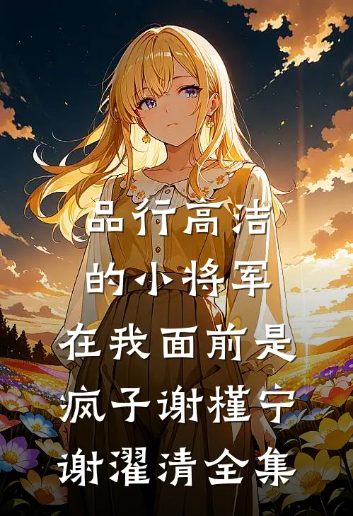 品行高洁的小将军，在我面前是疯子谢槿宁谢濯清 全集