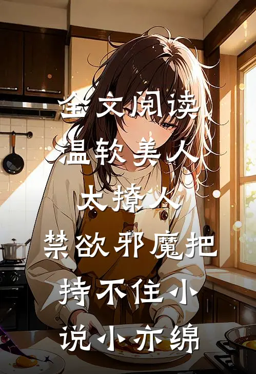 全文阅读温软美人太撩人,禁欲邪魔把持不住小说小亦绵
