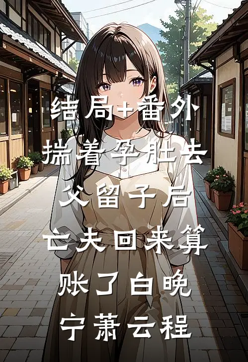 结局+番外揣着孕肚去父留子后，亡夫回来算账了白晚宁萧云程