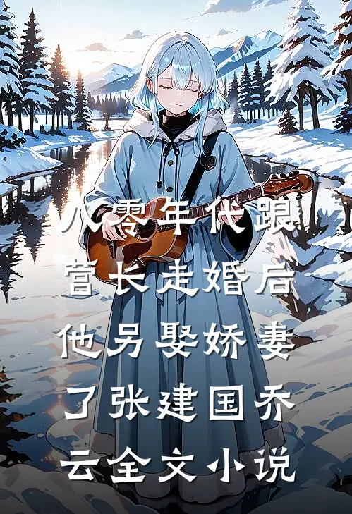 八零年代跟营长走婚后，他另娶娇妻了张建国乔云全文小说