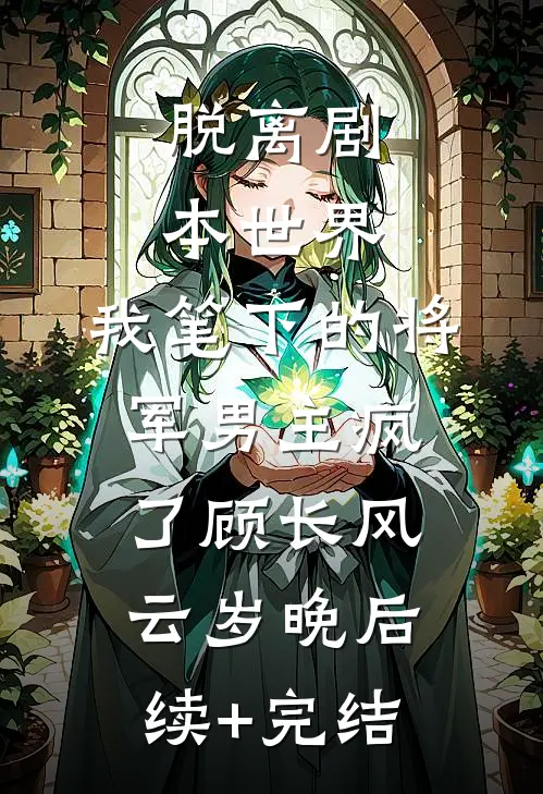 脱离剧本世界，我笔下的将军男主疯了顾长风云岁晚后续+完结