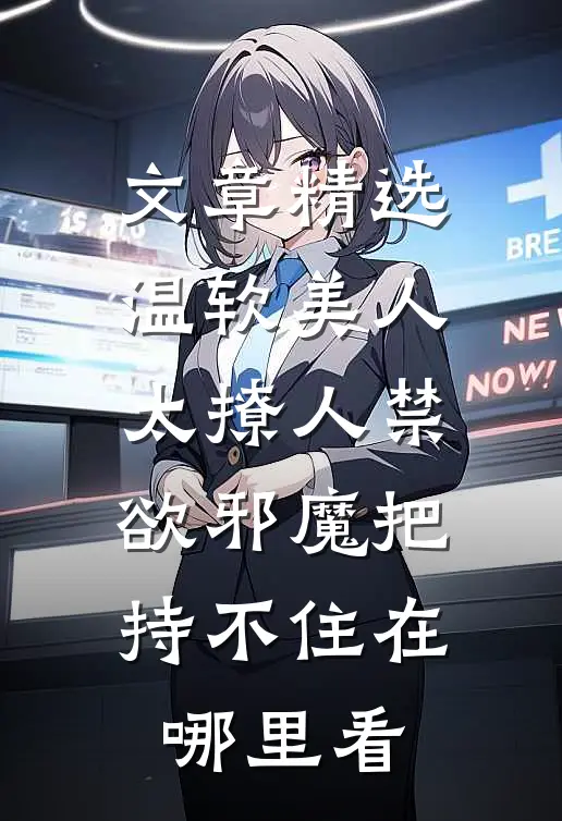 文章精选温软美人太撩人禁欲邪魔把持不住在哪里看