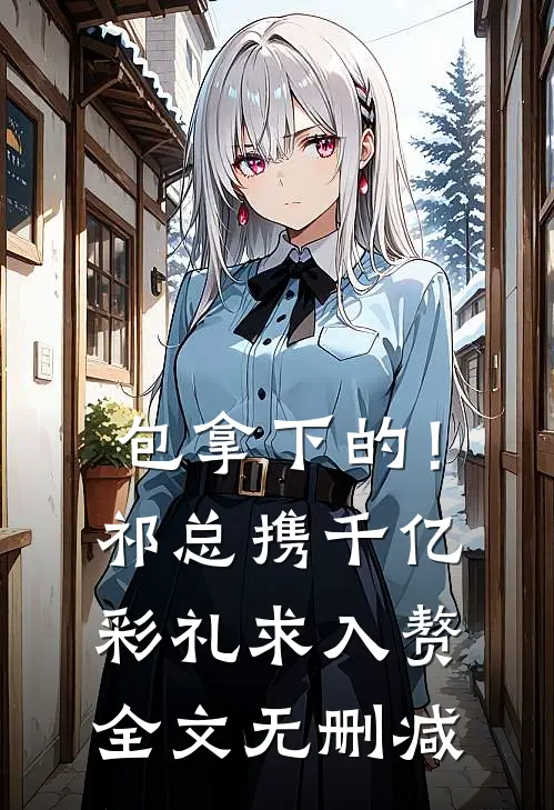 包拿下的！祁总携千亿彩礼求入赘全文无删减