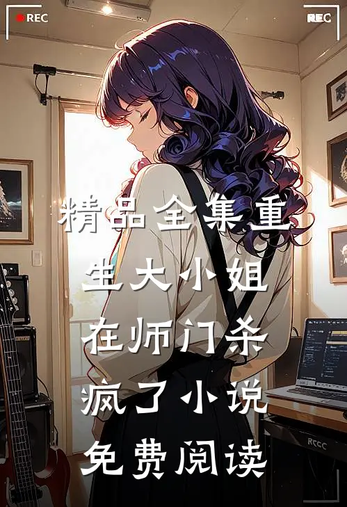 精品全集重生大小姐在师门杀疯了小说免费阅读