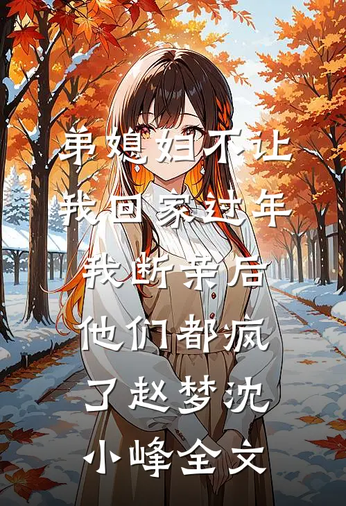 弟媳妇不让我回家过年，我断亲后他们都疯了赵梦沈小峰全文